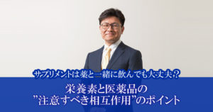 サプリメントは薬と一緒に飲んでも大丈夫？<br />
「栄養素と医薬品の”注意すべき相互作用”のポイント」